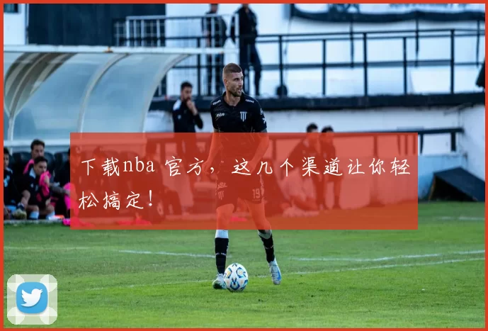 下载nba 官方，这几个渠道让你轻松搞定！