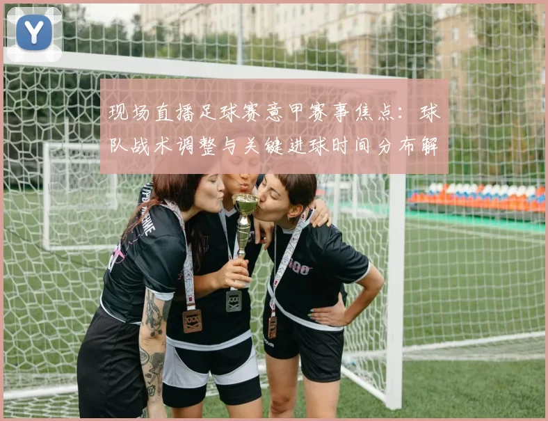 现场直播足球赛意甲赛事焦点：球队战术调整与关键进球时间分布解读