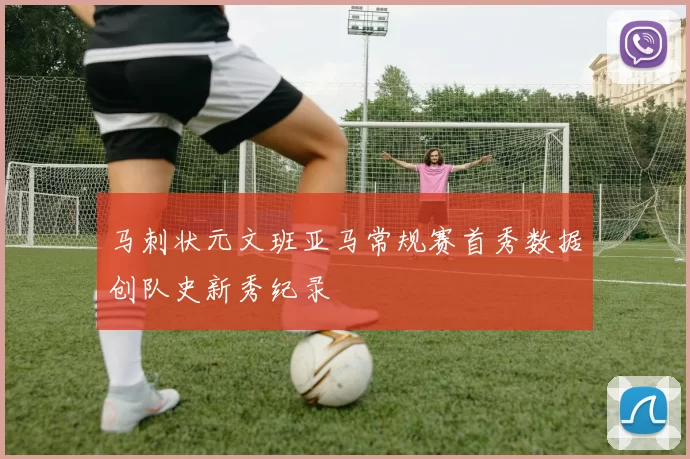 马刺状元文班亚马常规赛首秀数据创队史新秀纪录