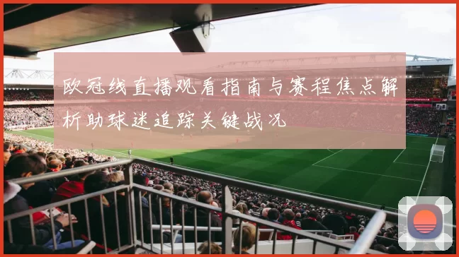 欧冠线直播观看指南与赛程焦点解析助球迷追踪关键战况