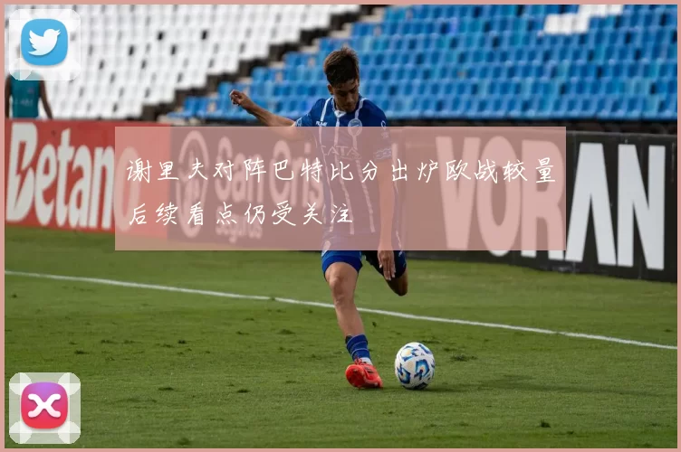 谢里夫对阵巴特比分出炉欧战较量后续看点仍受关注