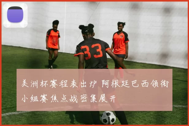 美洲杯赛程表出炉 阿根廷巴西领衔小组赛焦点战密集展开