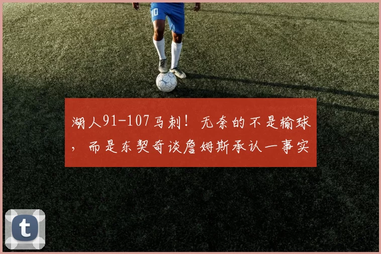 湖人91-107马刺!无奈的不是输球,而是东契奇谈詹姆斯承认一事实