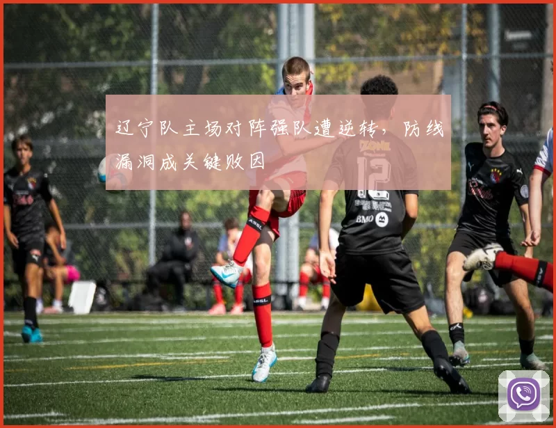 辽宁队主场对阵强队遭逆转,防线漏洞成关键败因