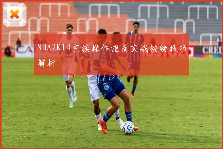 NBA2K14空接操作指南实战按键技巧解析