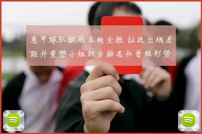 意甲球队欧冠本轮全胜 拉近出线差距并重塑小组积分排名和晋级形势