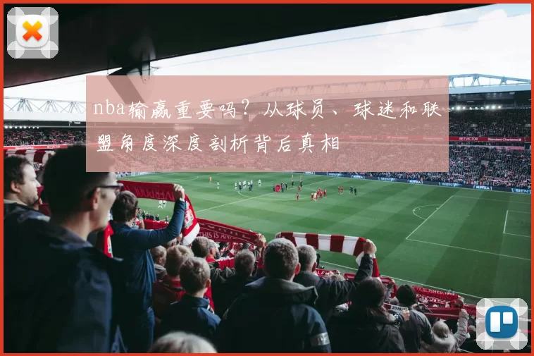nba输赢重要吗？从球员、球迷和联盟角度深度剖析背后真相
