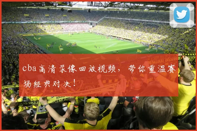 cba高清录像回放视频,带你重温赛场经典对决!