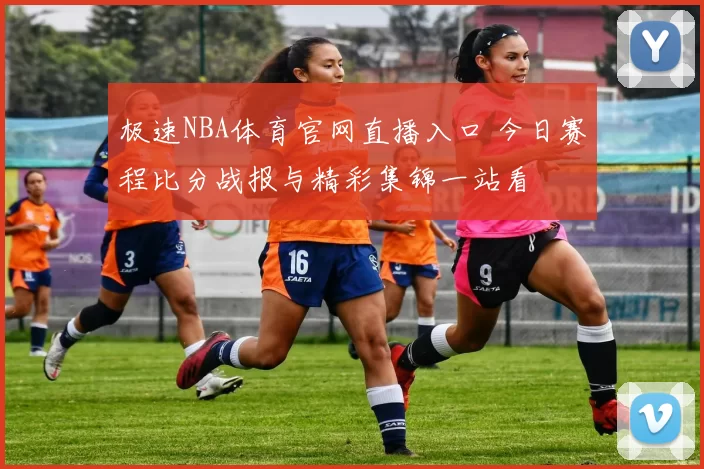 极速NBA体育官网直播入口 今日赛程比分战报与精彩集锦一站看