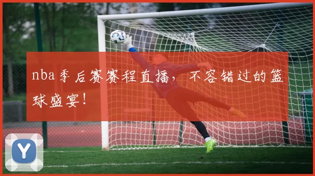 nba季后赛赛程直播，不容错过的篮球盛宴！