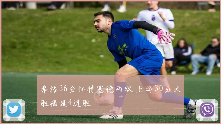 弗格36分怀特塞德两双 上海30分大胜福建4连胜