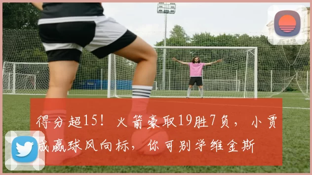 得分超15!火箭豪取19胜7负,小贾成赢球风向标,你可别学维金斯