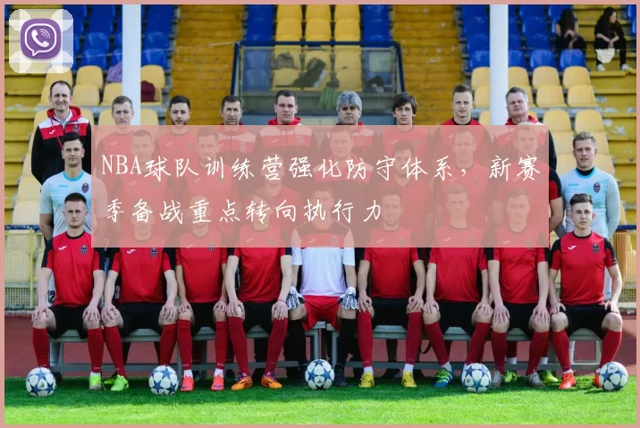 NBA球队训练营强化防守体系，新赛季备战重点转向执行力
