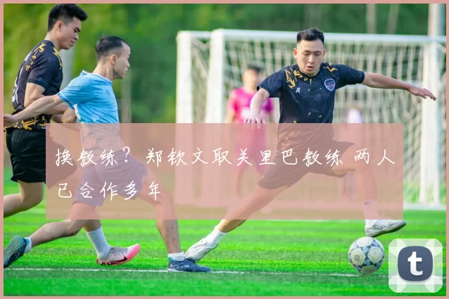 换教练?郑钦文取关里巴教练 两人已合作多年
