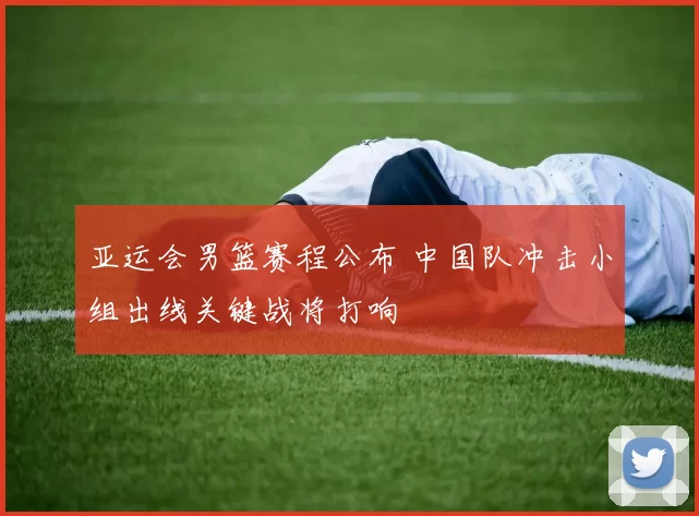 亚运会男篮赛程公布 中国队冲击小组出线关键战将打响