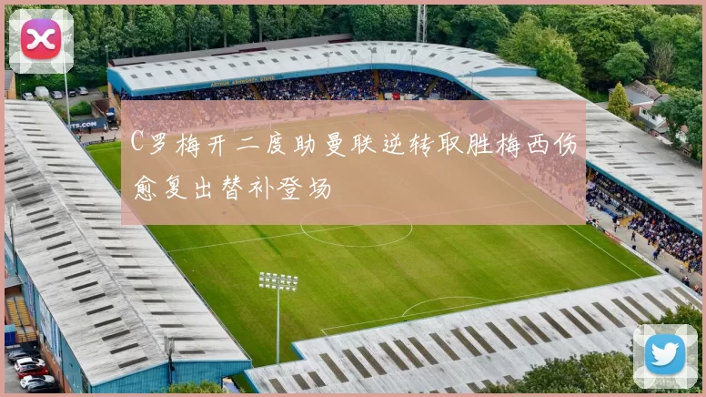 C罗梅开二度助曼联逆转取胜梅西伤愈复出替补登场