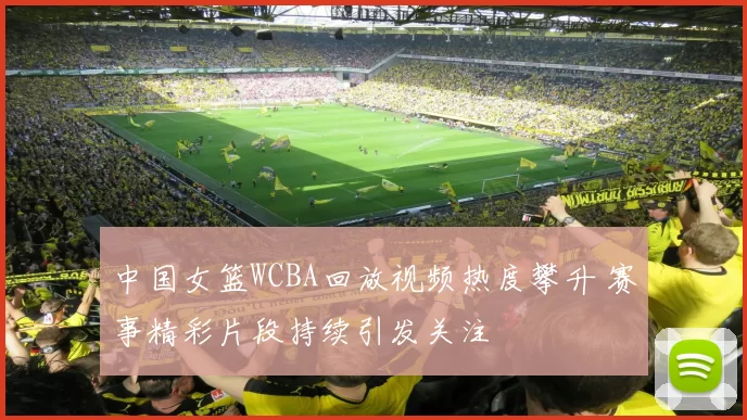 中国女篮WCBA回放视频热度攀升 赛事精彩片段持续引发关注