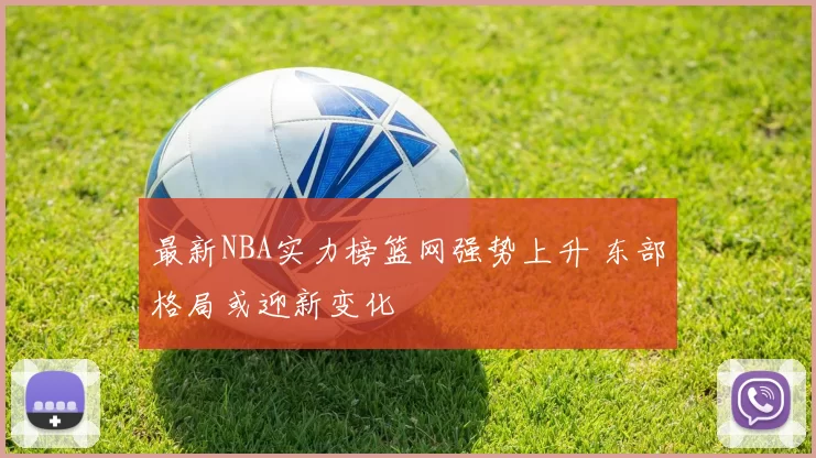 最新NBA实力榜篮网强势上升 东部格局或迎新变化