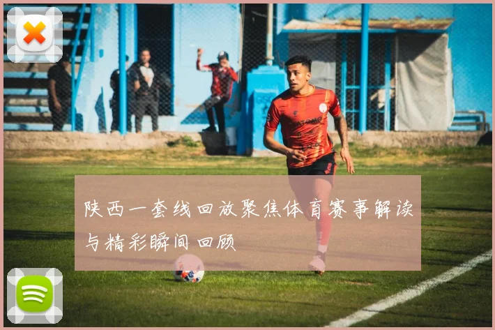 陕西一套线回放聚焦体育赛事解读与精彩瞬间回顾