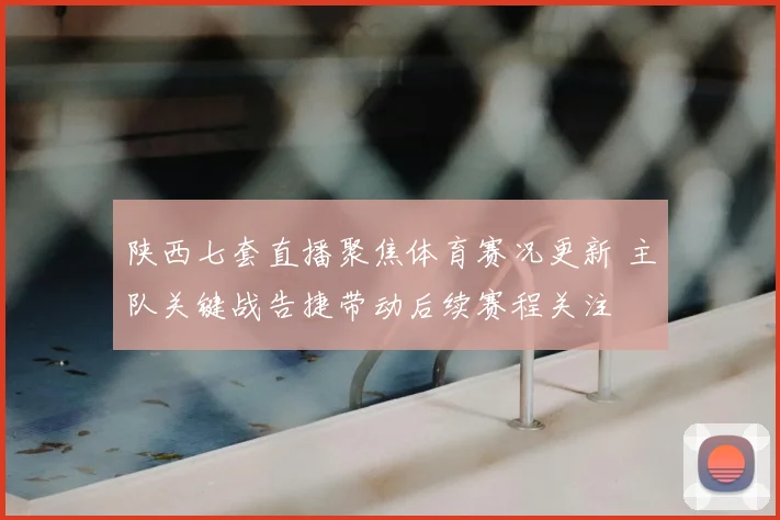 陕西七套直播聚焦体育赛况更新 主队关键战告捷带动后续赛程关注