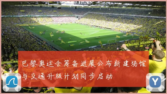 巴黎奥运会筹备进展公布新建场馆与交通升级计划同步启动