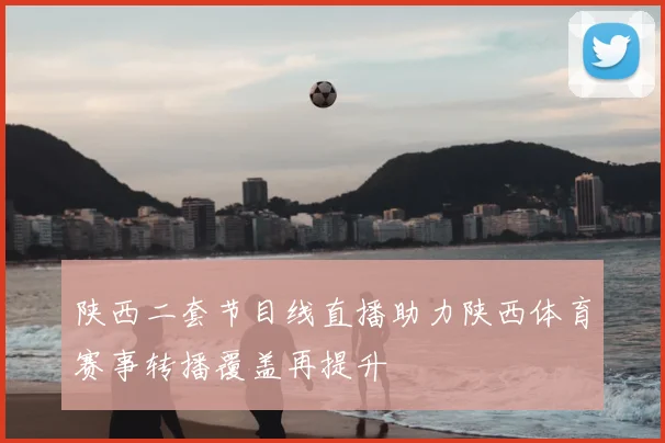 陕西二套节目线直播助力陕西体育赛事转播覆盖再提升
