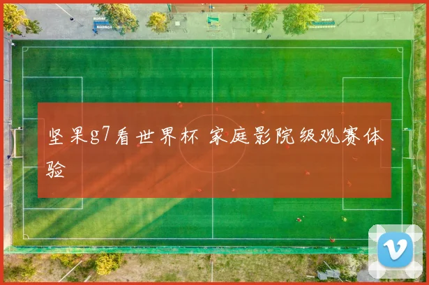 坚果g7看世界杯 家庭影院级观赛体验
