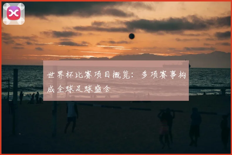世界杯比赛项目概览:多项赛事构成全球足球盛会