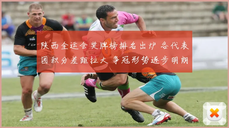 陕西全运会奖牌榜排名出炉 各代表团积分差距拉大 争冠形势逐步明朗