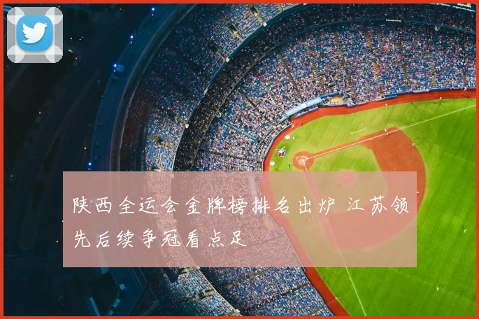 陕西全运会金牌榜排名出炉 江苏领先后续争冠看点足