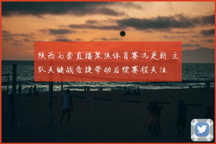 陕西七套直播聚焦体育赛况更新 主队关键战告捷带动后续赛程关注