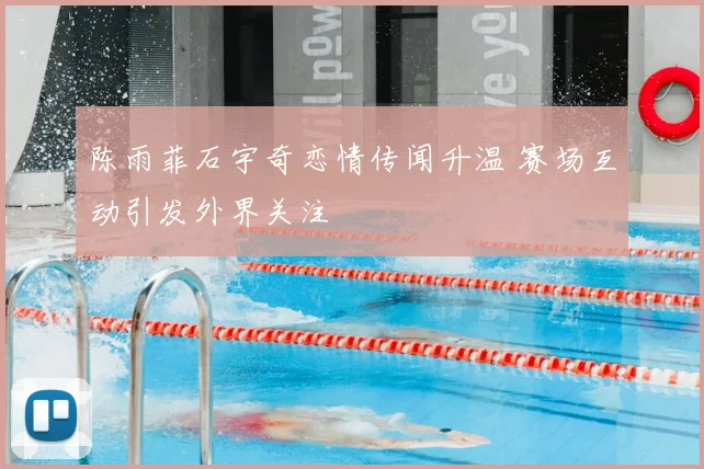 陈雨菲石宇奇恋情传闻升温 赛场互动引发外界关注
