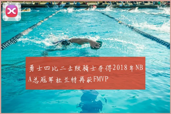 勇士四比二击败骑士夺得2018年NBA总冠军杜兰特再获FMVP