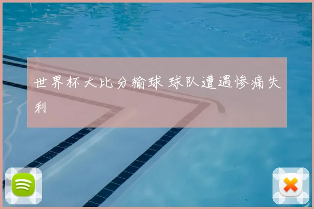 世界杯大比分输球 球队遭遇惨痛失利