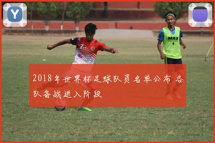 2018年世界杯足球队员名单公布 各队备战进入阶段