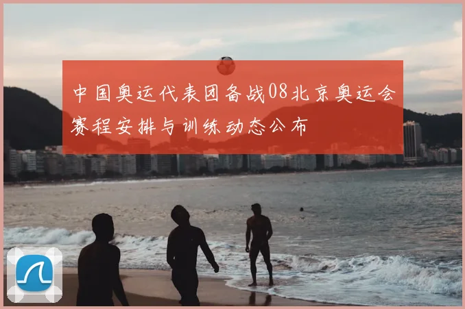 中国奥运代表团备战08北京奥运会赛程安排与训练动态公布
