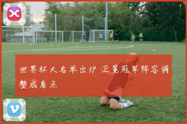 世界杯大名单出炉 卫冕冠军阵容调整成看点