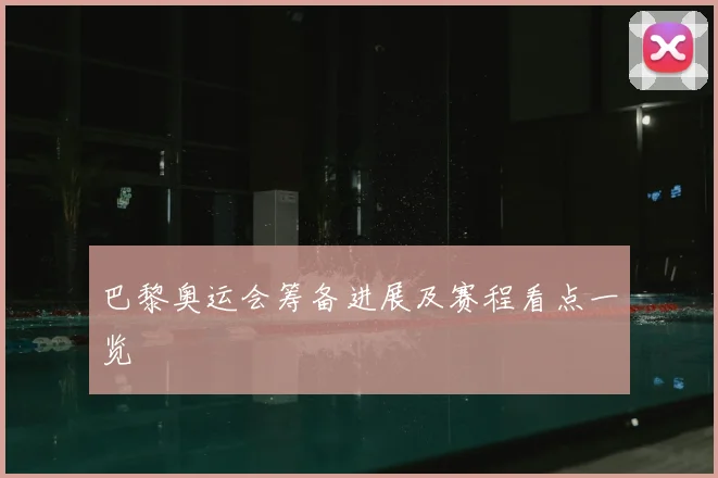 巴黎奥运会筹备进展及赛程看点一览